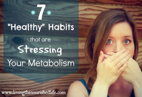 Warning: 7 Healthy Habits that are Stressing Your Metabolism Living the Nourished Life